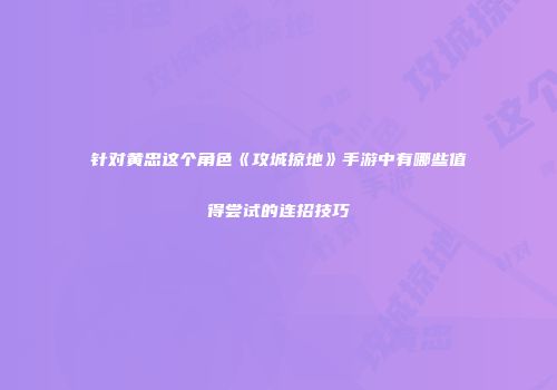 针对黄忠这个角色《攻城掠地》手游中有哪些值得尝试的连招技巧