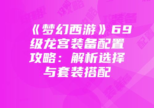 《梦幻西游》69级龙宫装备配置攻略：解析选择与套装搭配