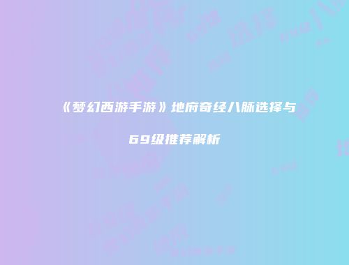 《梦幻西游手游》地府奇经八脉选择与69级推荐解析