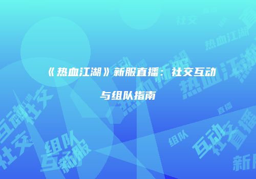 《热血江湖》新服直播：社交互动与组队指南