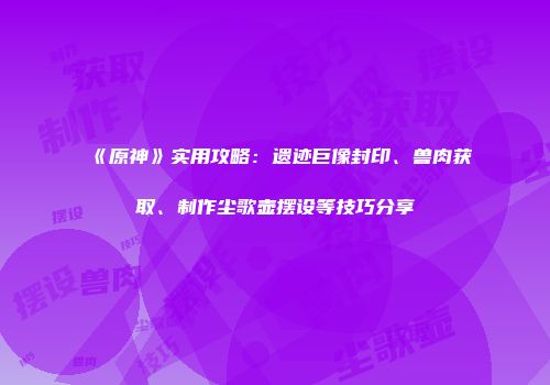 《原神》实用攻略：遗迹巨像封印、兽肉获取、制作尘歌壶摆设等技巧分享
