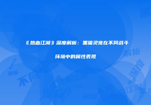 《热血江湖》深度解析：黑猫灵宠在不同战斗环境中的属性表现