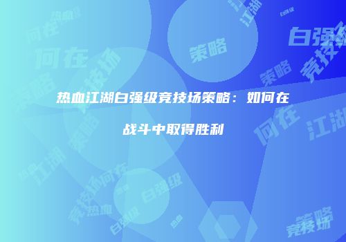 热血江湖白强级竞技场策略：如何在战斗中取得胜利
