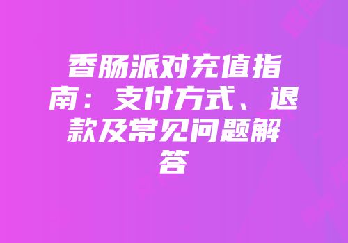 香肠派对充值指南：支付方式、退款及常见问题解答