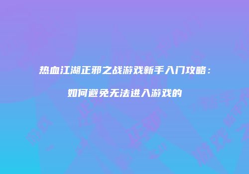 热血江湖正邪之战游戏新手入门攻略：如何避免无法进入游戏的