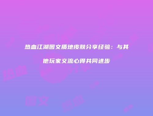 热血江湖图文质地皮肤分享经验：与其他玩家交流心得共同进步