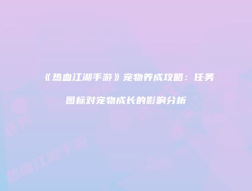《热血江湖手游》宠物养成攻略：任务图标对宠物成长的影响分析