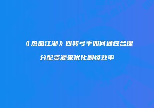 《热血江湖》四转弓手如何通过合理分配资源来优化刷怪效率