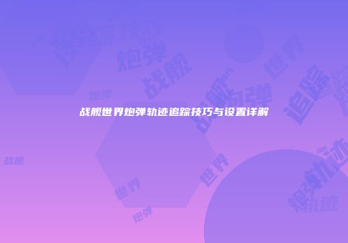 战舰世界炮弹轨迹追踪技巧与设置详解