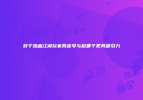 对于热血江湖玩家而言琴与枪哪个更具吸引力