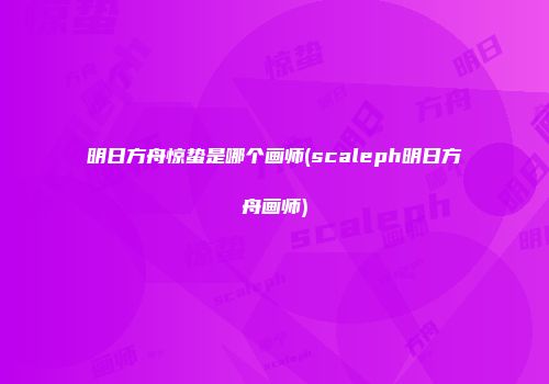 明日方舟惊蛰是哪个画师(scaleph明日方舟画师)