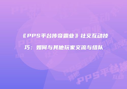 《PPS平台传奇霸业》社交互动技巧：如何与其他玩家交流与组队