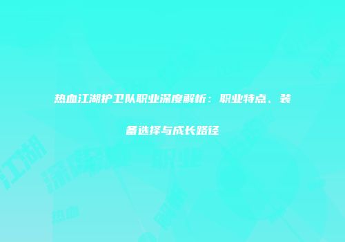 热血江湖护卫队职业深度解析：职业特点、装备选择与成长路径