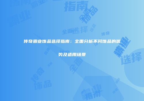 传奇霸业饰品选择指南：全面分析不同饰品的优势及适用场景