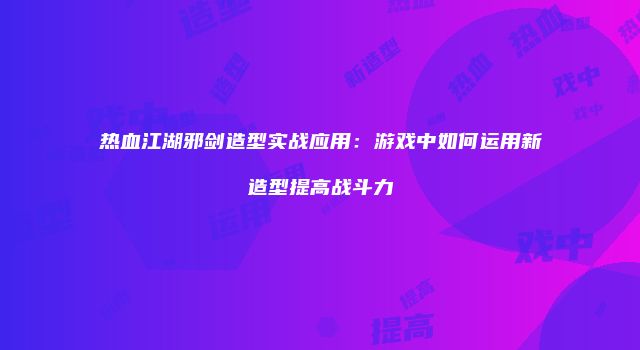 热血江湖邪剑造型实战应用：游戏中如何运用新造型提高战斗力