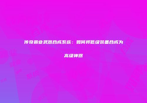 传奇霸业武器合成系统：如何将低级装备合成为高级神器