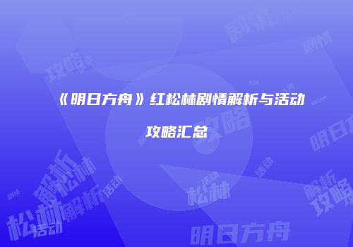 《明日方舟》红松林剧情解析与活动攻略汇总
