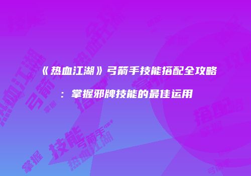 《热血江湖》弓箭手技能搭配全攻略：掌握邪牌技能的最佳运用