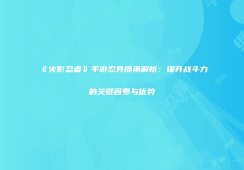 《火影忍者》手游忍具继承解析：提升战斗力的关键因素与优势