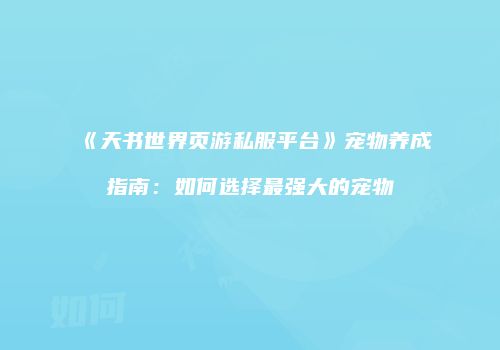 《天书世界页游私服平台》宠物养成指南：如何选择最强大的宠物