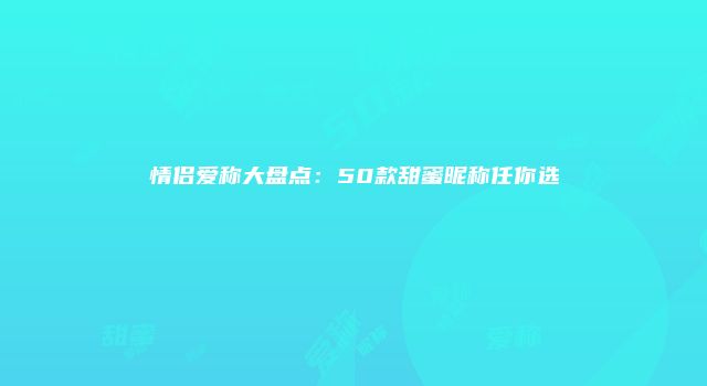 情侣爱称大盘点：50款甜蜜昵称任你选
