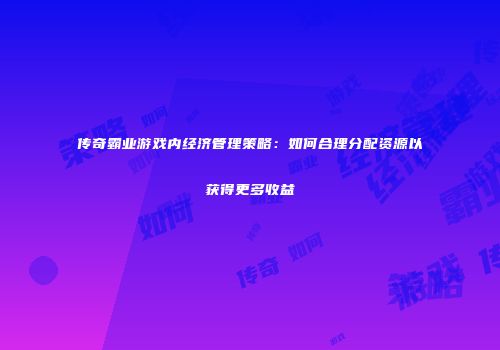 传奇霸业游戏内经济管理策略：如何合理分配资源以获得更多收益