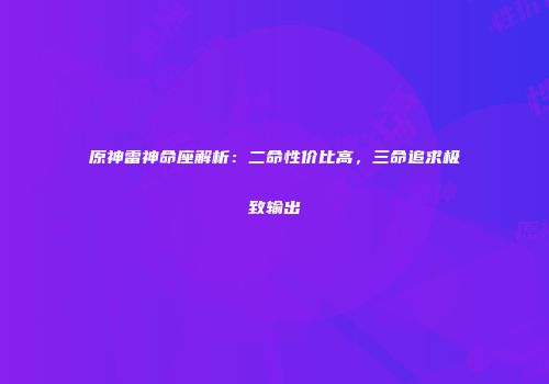 原神雷神命座解析：二命性价比高，三命追求极致输出