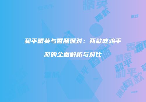 和平精英与香肠派对：两款吃鸡手游的全面解析与对比