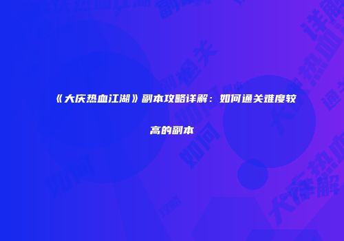 《大庆热血江湖》副本攻略详解：如何通关难度较高的副本