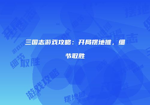 三国志游戏攻略：开局摆地摊，细节取胜