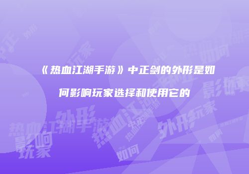 《热血江湖手游》中正剑的外形是如何影响玩家选择和使用它的