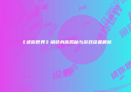 《迷你世界》角色身高揭秘与游戏设置解析