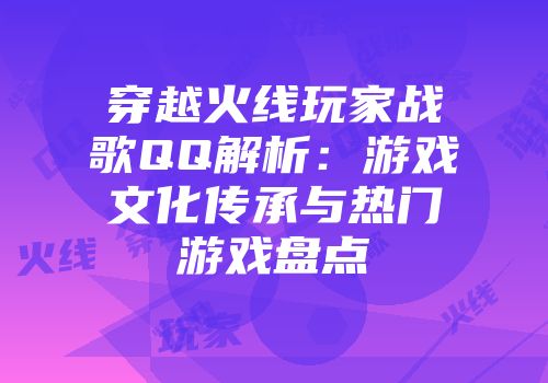 穿越火线玩家战歌QQ解析：游戏文化传承与热门游戏盘点