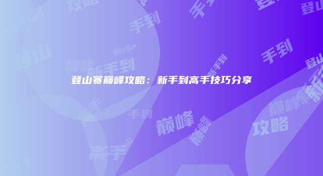 登山赛巅峰攻略：新手到高手技巧分享