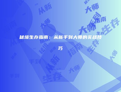 秘境生存指南：从新手到大师的实战技巧