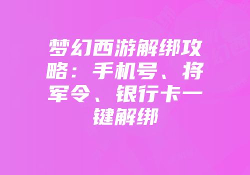 梦幻西游解绑攻略：手机号、将军令、银行卡一键解绑