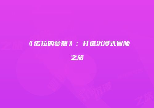 《诺拉的梦想》：打造沉浸式冒险之旅