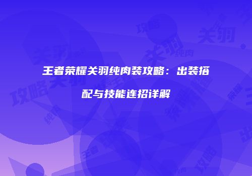 王者荣耀关羽纯肉装攻略：出装搭配与技能连招详解