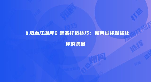 《热血江湖月》装备打造技巧：如何选择和强化你的装备