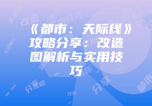 《都市：天际线》攻略分享：改造图解析与实用技巧