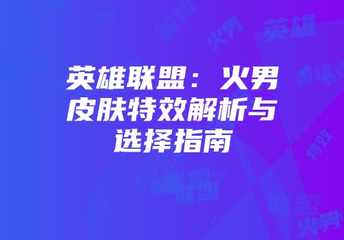 英雄联盟：火男皮肤特效解析与选择指南