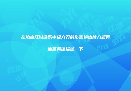 在热血江湖游戏中级力刀的伤害输出能力如何能否具体描述一下
