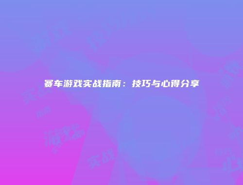 赛车游戏实战指南：技巧与心得分享