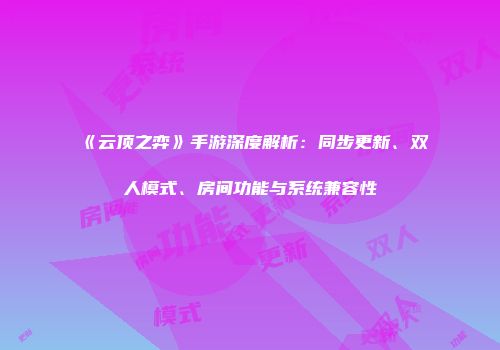 《云顶之弈》手游深度解析：同步更新、双人模式、房间功能与系统兼容性