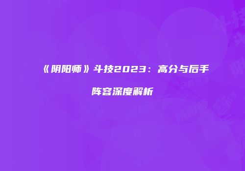 《阴阳师》斗技2023：高分与后手阵容深度解析