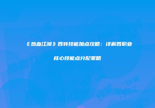 《热血江湖》四转技能加点攻略：详解各职业核心技能点分配策略