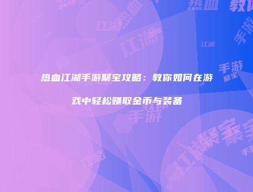 热血江湖手游聚宝攻略：教你如何在游戏中轻松赚取金币与装备