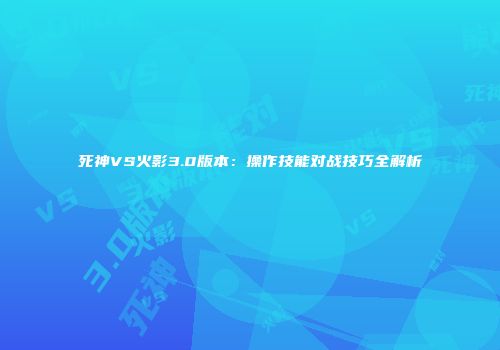 死神VS火影3.0版本：操作技能对战技巧全解析