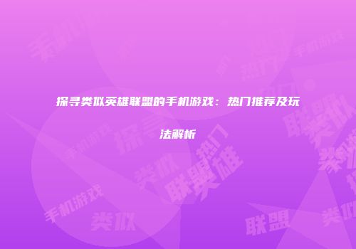 探寻类似英雄联盟的手机游戏：热门推荐及玩法解析