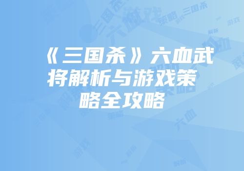 《三国杀》六血武将解析与游戏策略全攻略